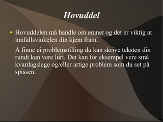 Hovuddel
● Hovuddelen må handle om emnet og det er viktig at
innfallsvinkelen din kjem fram.
Å finne ei problemstilling du kan skrive teksten din
rundt kan vere lurt. Det kan for eksempel vere små
kvardagslege og/eller artige problem som du set på
spissen.
 