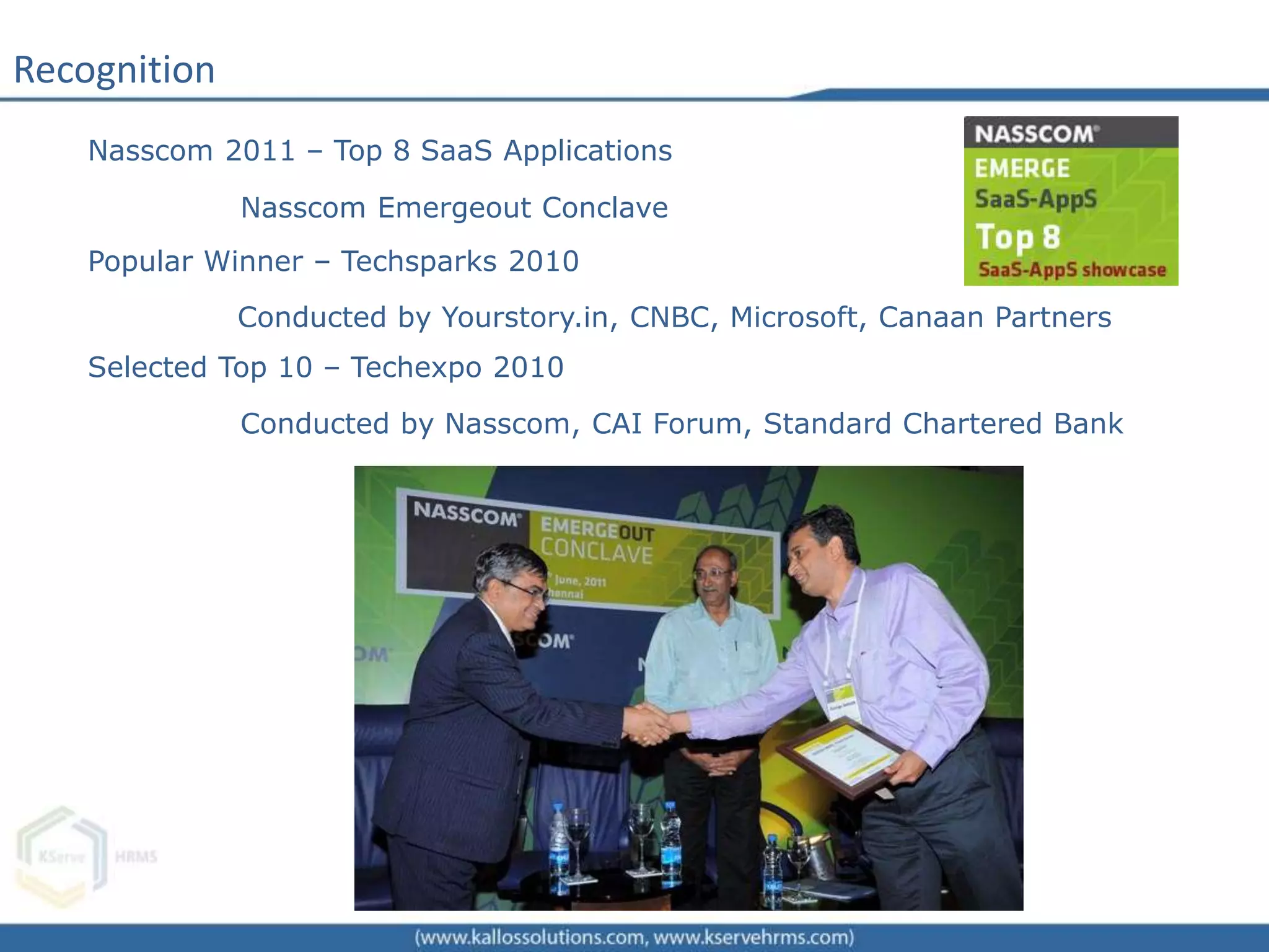 Recognition
Popular Winner – Techsparks 2010
Conducted by Yourstory.in, CNBC, Microsoft, Canaan Partners
Selected Top 10 – Techexpo 2010
Conducted by Nasscom, CAI Forum, Standard Chartered Bank
Nasscom 2011 – Top 8 SaaS Applications
Nasscom Emergeout Conclave
 