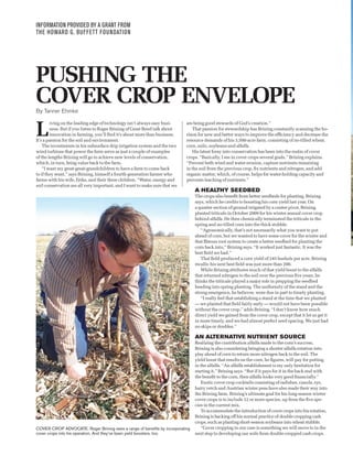 INFORMATION PROVIDED BY A GRANT FROM
THE HOWARD G. BUFFETT FOUNDATION

PUSHING THE
COVER CROP ENVELOPE
By Tanner Ehmke

L

iving on the leading edge of technology isn’t always easy business. But if you listen to Roger Brining of Great Bend talk about
innovation in farming, you’ll ﬁnd it’s about more than business.
It’s a passion for the soil and environment.
The investments in his subsurface drip irrigation system and the two
wind turbines that power the farm serve as just a couple of examples
of the lengths Brining will go to achieve new levels of conservation,
which, in turn, bring value back to the farm.
“I want my great-great-grandchildren to have a farm to come back
to if they want,” says Brining, himself a fourth-generation farmer who
farms with his wife, Erika, and their three children. “Water, energy and
soil conservation are all very important, and I want to make sure that we

are being good stewards of God’s creation.”
That passion for stewardship has Brining constantly scanning the horizon for new and better ways to improve the efﬁciency and decrease the
resource demands of his 3,500-acre farm, consisting of no-tilled wheat,
corn, milo, soybeans and alfalfa.
His latest foray into conservation has been into the realm of cover
crops. “Basically, I see in cover crops several goals,” Brining explains.
“Prevent both wind and water erosion, capture nutrients remaining
in the soil from the previous crop, ﬁx nutrients and nitrogen, and add
organic matter, which, of course, helps for water-holding capacity and
prevents leaching of nutrients.”

A HEALTHY SEEDBED
The crops also beneﬁt from better seedbeds for planting, Brining
says, which he credits to boosting his corn yield last year. On
a quarter section of ground irrigated by a center pivot, Brining
planted triticale in October 2009 for his winter annual cover crop
behind alfalfa. He then chemically terminated the triticale in the
spring and no-tilled corn into the thick stubble.
“Agronomically, that’s not necessarily what you want to put
ahead of corn, but we wanted to have some cover for the winter and
that ﬁbrous root system to create a better seedbed for planting the
corn back into,” Brining says. “It worked just fantastic. It was the
best ﬁeld we had.”
That ﬁeld produced a corn yield of 245 bushels per acre, Brining
recalls; his next best ﬁeld was just more than 200.
While Brining attributes much of that yield boost to the alfalfa
that returned nitrogen to the soil over the previous ﬁve years, he
thinks the triticale played a major role in prepping the seedbed
heading into spring planting. The uniformity of the stand and the
strong emergence, he believes, were due in part to timely planting.
“I really feel that establishing a stand at the time that we planted
— we planted that ﬁeld fairly early — would not have been possible
without the cover crop,” adds Brining. “I don’t know how much
direct yield we gained from the cover crop, except that it let us get it
in more timely, and we had almost perfect seed spacing. We just had
no skips or doubles.”

AN ALTERNATIVE NUTRIENT SOURCE

COVER CROP ADVOCATE: Roger Brining sees a range of beneﬁts by incorporating
cover crops into his operation. And they’ve been yield boosters, too.

Realizing the contribution alfalfa made to the corn’s success,
Brining is also considering bringing a shorter alfalfa rotation into
play ahead of corn to return more nitrogen back to the soil. The
yield boost that results on the corn, he ﬁgures, will pay for putting
in the alfalfa. “An alfalfa establishment is my only hesitation for
starting it,” Brining says. “But if it pays for it in the back end with
the beneﬁt to the corn, then alfalfa looks very good ﬁnancially.”
Exotic cover crop cocktails consisting of radishes, canola, rye,
hairy vetch and Austrian winter peas have also made their way into
the Brining farm. Brining’s ultimate goal for his long-season winter
cover crops is to include 12 or more species, up from the ﬁve species in the current mix.
To accommodate the introduction of cover crops into his rotation,
Brining is backing off his normal practice of double cropping cash
crops, such as planting short-season soybeans into wheat stubble.
“Cover cropping in our case is something we will move to in the
next step to developing our soils from double-cropped cash crops.

 