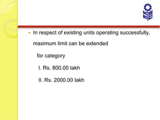    In respect of existing units operating successfully,

    maximum limit can be extended

     for category

      I. Rs. 800.00 lakh

      II. Rs. 2000.00 lakh
 