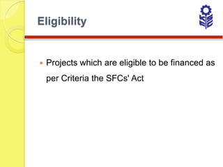 Eligibility


   Projects which are eligible to be financed as
    per Criteria the SFCs' Act
 