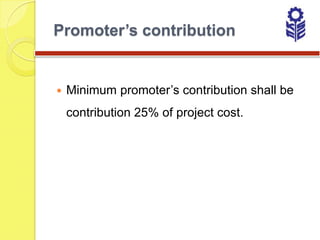 Promoter’s contribution


   Minimum promoter’s contribution shall be
    contribution 25% of project cost.
 