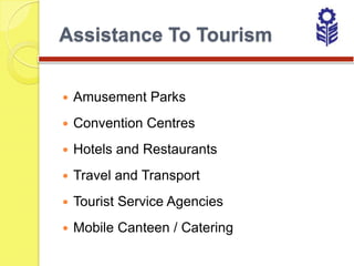 Assistance To Tourism


   Amusement Parks
   Convention Centres
   Hotels and Restaurants
   Travel and Transport
   Tourist Service Agencies
   Mobile Canteen / Catering
 