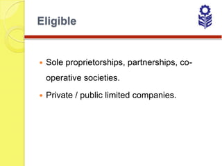 Eligible


   Sole proprietorships, partnerships, co-
    operative societies.

   Private / public limited companies.
 