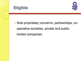 Eligible


   Sole proprietary concerns, partnerships, co-
    operative societies, private and public
    limited companies.
 