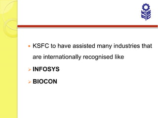    KSFC to have assisted many industries that
    are internationally recognised like

 INFOSYS

 BIOCON
 