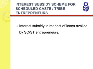 INTEREST SUBSIDY SCHEME FOR
SCHEDULED CASTE / TRIBE
ENTREPRENEURS


   Interest subsidy in respect of loans availed
    by SC/ST entrepreneurs.
 