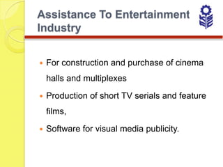 Assistance To Entertainment
Industry


   For construction and purchase of cinema
    halls and multiplexes

   Production of short TV serials and feature
    films,

   Software for visual media publicity.
 