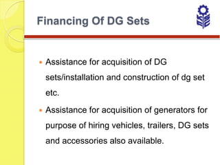 Financing Of DG Sets


   Assistance for acquisition of DG
    sets/installation and construction of dg set
    etc.

   Assistance for acquisition of generators for
    purpose of hiring vehicles, trailers, DG sets
    and accessories also available.
 