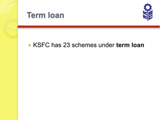 Term loan


   KSFC has 23 schemes under term loan
 