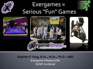 Exergames =  Serious “Fun” Games Stephen P. Yang, B.Sc., M.Sc., Ph.D – ABD Exergame Fitness USA SUNY Cortland 