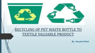 RECYCLING OF PET WASTE BOTTLE TO
TEXTILE VALUABLE PRODUCT.
By –Kaushal Shah
 