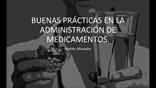 BUENAS PRÁCTICAS EN LA
ADMINISTRACIÓN DE
MEDICAMENTOS.
Andrés Afanador
 