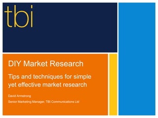 DIY Market Research
Tips and techniques for simple
yet effective market research
David Armstrong
Senior Marketing Manager, TBI Communications Ltd
 