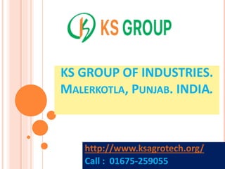 KS GROUP OF INDUSTRIES.
MALERKOTLA, PUNJAB. INDIA.
http://www.ksagrotech.org/
Call : 01675-259055
 
