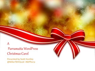 A 
Parramatta WordPress 
Christmas Carol 
Presented by Scott Huntley 
@MillerTAFEScott #WPParra 
 