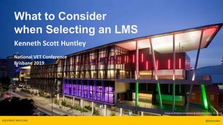 @kshuntley#2019NVC #NVCLMS @kshuntley
What to Consider
when Selecting an LMS
Kenneth Scott Huntley
National VET Conference
Brisbane 2019
Image by Brisbane Convention & Exhibition Centre, CC BY 2.5
 
