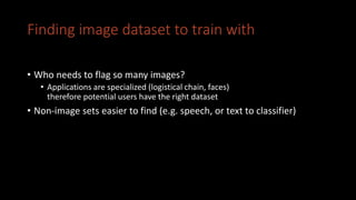 Finding image dataset to train with
• Who needs to flag so many images?
• Applications are specialized (logistical chain, faces)
therefore potential users have the right dataset
• Non-image sets easier to find (e.g. speech, or text to classifier)
 