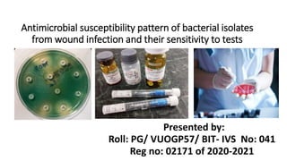 Antimicrobial susceptibility pattern of bacterial isolates
from wound infection and their sensitivity to tests
Presented by:
Roll: PG/ VUOGP57/ BIT- IVS No: 041
Reg no: 02171 of 2020-2021
 
