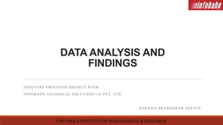 DATA ANALYSIS AND
FINDINGS
INDUSTRY ORIENTED PROJECT WITH
INFOBAHN TECHNICAL SOLUTIONS (I) PVT. LTD.
KSHAMA PRABHAKAR SHETTY
CHETANA’S INSTITUTE OF MANAGEMENT & RESEARCH
 