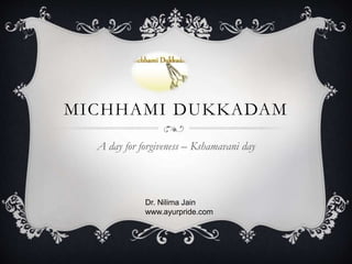 MICHHAMI DUKKADAM
A day for forgiveness – Kshamavani day
Dr. Nilima Jain
www.ayurpride.com
 