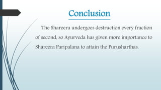 Conclusion
The Shareera undergoes destruction every fraction
of second, so Ayurveda has given more importance to
Shareera Paripalana to attain the Purusharthas.
 