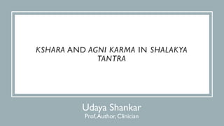 Udaya Shankar
Prof,Author, Clinician
KSHARA AND AGNI KARMA IN SHALAKYA
TANTRA
 