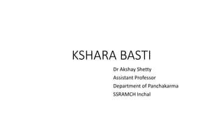 KSHARA BASTI
Dr Akshay Shetty
Assistant Professor
Department of Panchakarma
SSRAMCH Inchal
 
