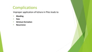 Complications
• Bleeding
• Pain
• Stricture formation
• Recurrence
Improper application of kshara in Piles leads to
 