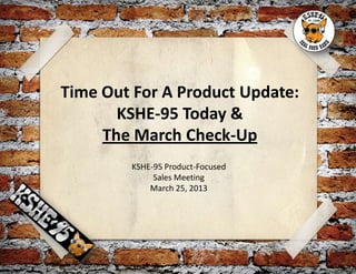 Time Out For A Product Update:
       KSHE-95 Today &
     The March Check-Up
        KSHE-95 Product-Focused
             Sales Meeting
            March 25, 2013
 