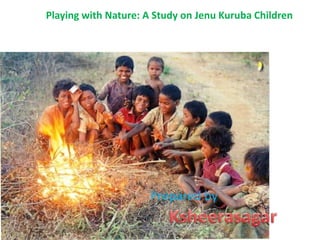 Playing with Nature: A Study onJenuKuruba Children Prepared by  Ksheerasagar 