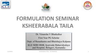 Dr. Vimarsha V Bhatkalkar
First Year PG Scholar
Dept. of Rasashastra and Bhaishajya Kalpana
KLE SHRI BMK Ayurveda Mahavidyalaya
and Hospital, Belagavi, Karnataka
11/5/2023 KSHEERABALA TAILA - DR VIMARSHA 1
 