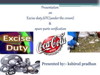 Presentation
on
Excise duty,UTC(under the crown)
&
spare parts verification
Presented by:- kshirod pradhan
 