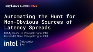 Automating the Hunt for
Non-Obvious Sources of
Latency Spreads
Kshitij Doshi, Sr. Principal Engr at Intel
Harshad S. Sane, Principal Engr at Intel
Datacenter
& AI
 