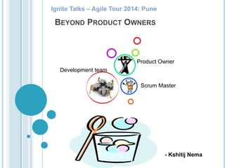 BEYOND PRODUCT OWNERS
Development team
Scrum Master
Product Owner
Ignite Talks – Agile Tour 2014: Pune
- Kshitij Nema
 