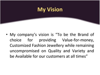 My Vision My company’s vision is “To be the Brand of choice for providing Value-for-money, Customized Fashion Jewellery while remaining uncompromised on Quality and Variety and be Available for our customers at all times” 