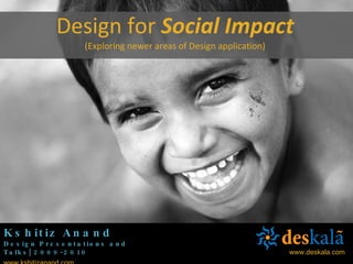Kshitiz Anand Design Presentations and Talks| 2009-2010 www.kshitizanand.com Design for  Social Impact (Exploring newer areas of Design application) www.deskala.com 