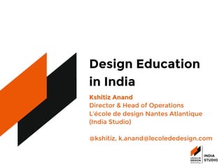 Design Education 
in India
Kshitiz Anand
Director & Head of Operations 
L’école de design Nantes Atlantique
(India Studio)

@kshitiz, k.anand@lecolededesign.com
 