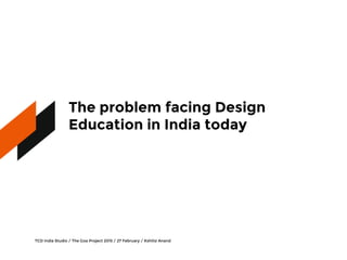 What needs our attention
Problem facing Design Education in India today 
TCD India Studio / The Goa Project 2015 / 27 Febr...