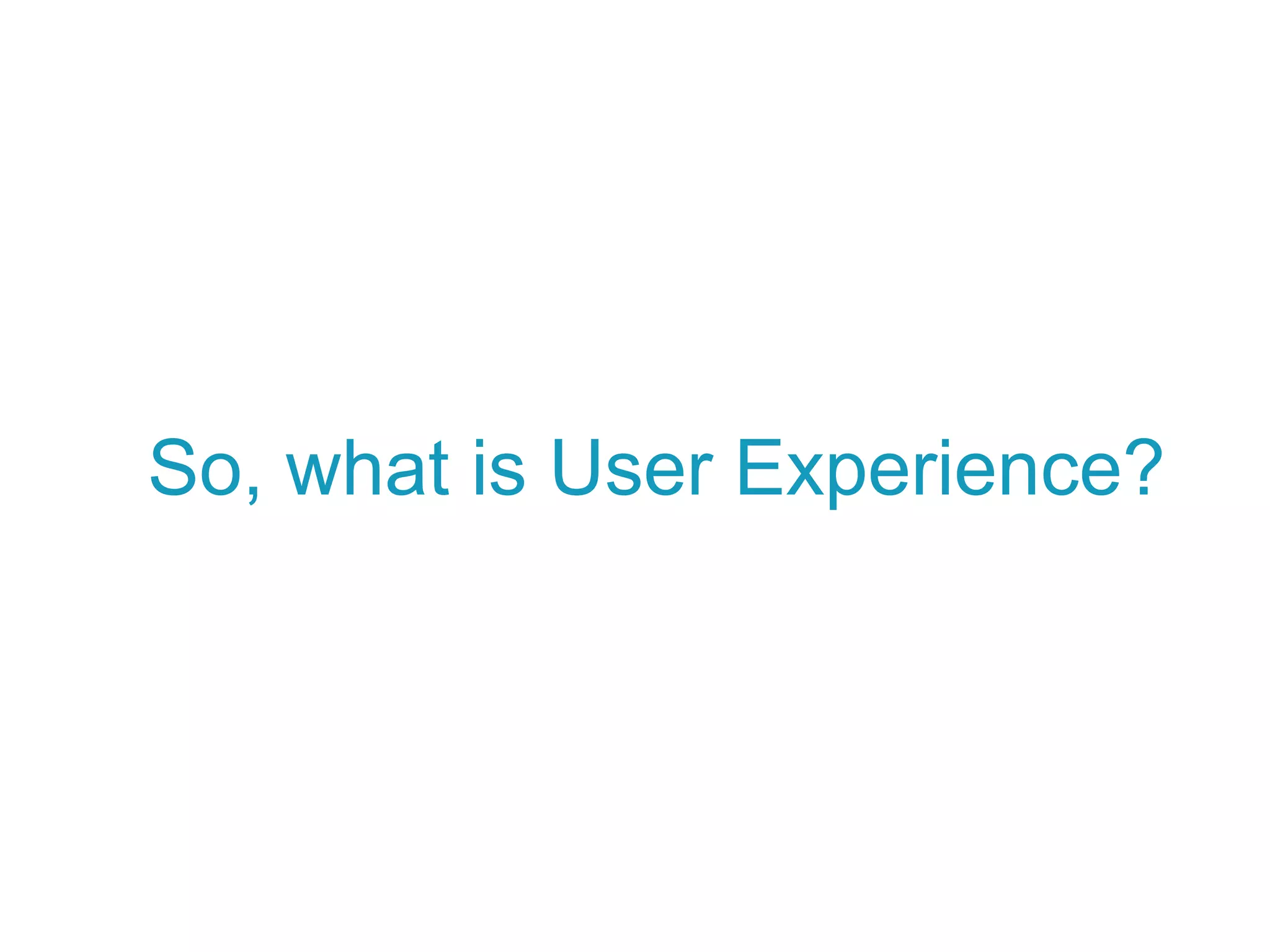 So, what is User Experience?
 