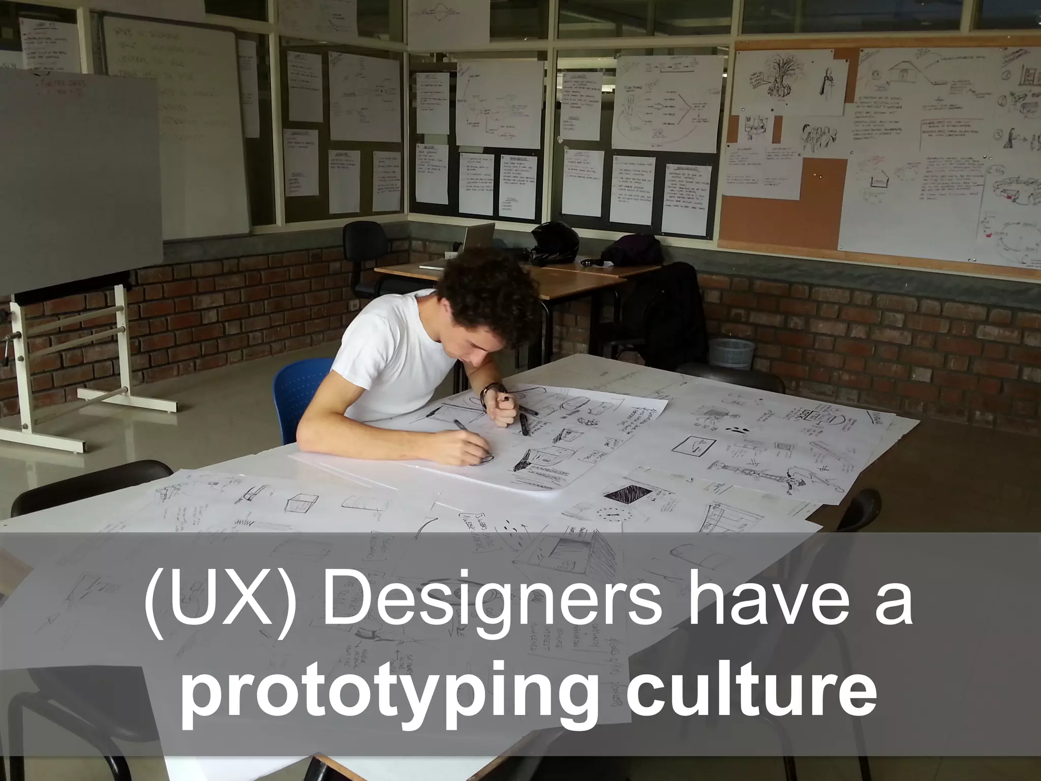 (UX) Designers have a
prototyping culture
 