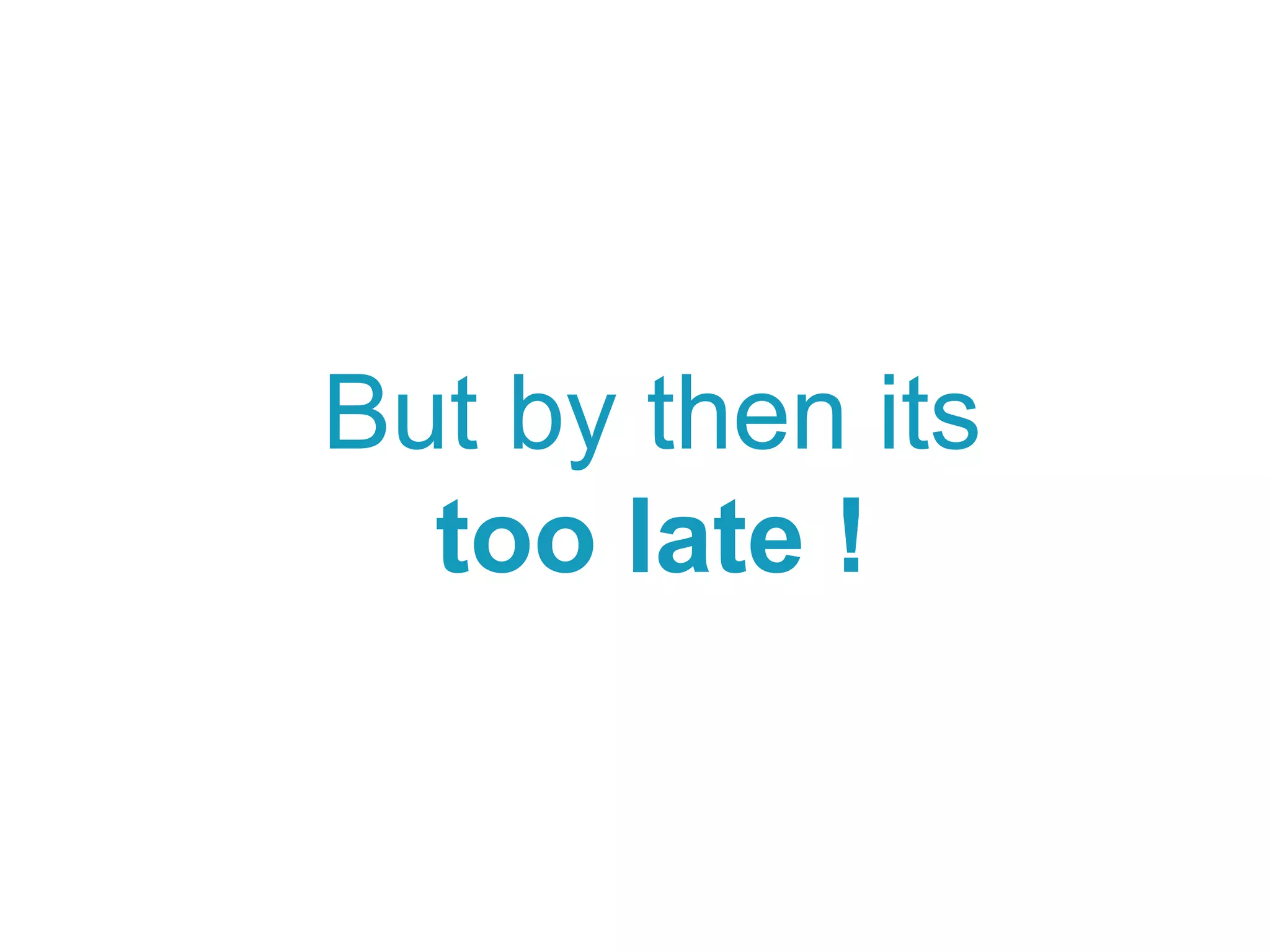 But by then its
too late !
 