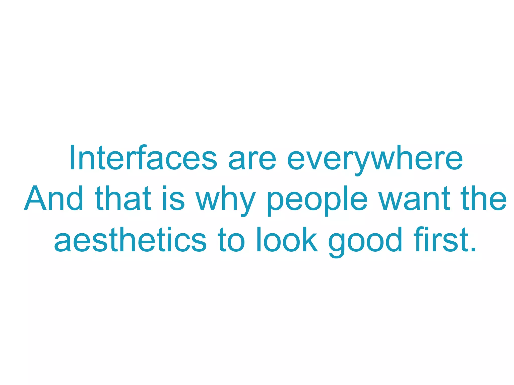 Interfaces are everywhere
And that is why people want the
aesthetics to look good first.
 