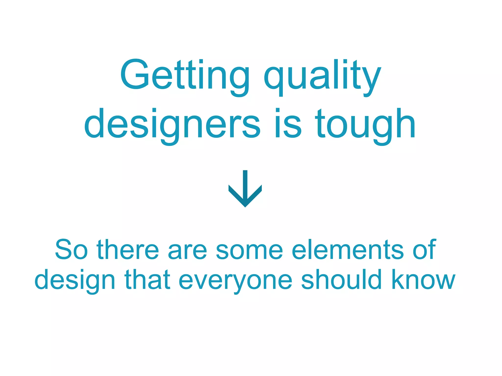 So there are some elements of
design that everyone should know
Getting quality
designers is tough
à
 