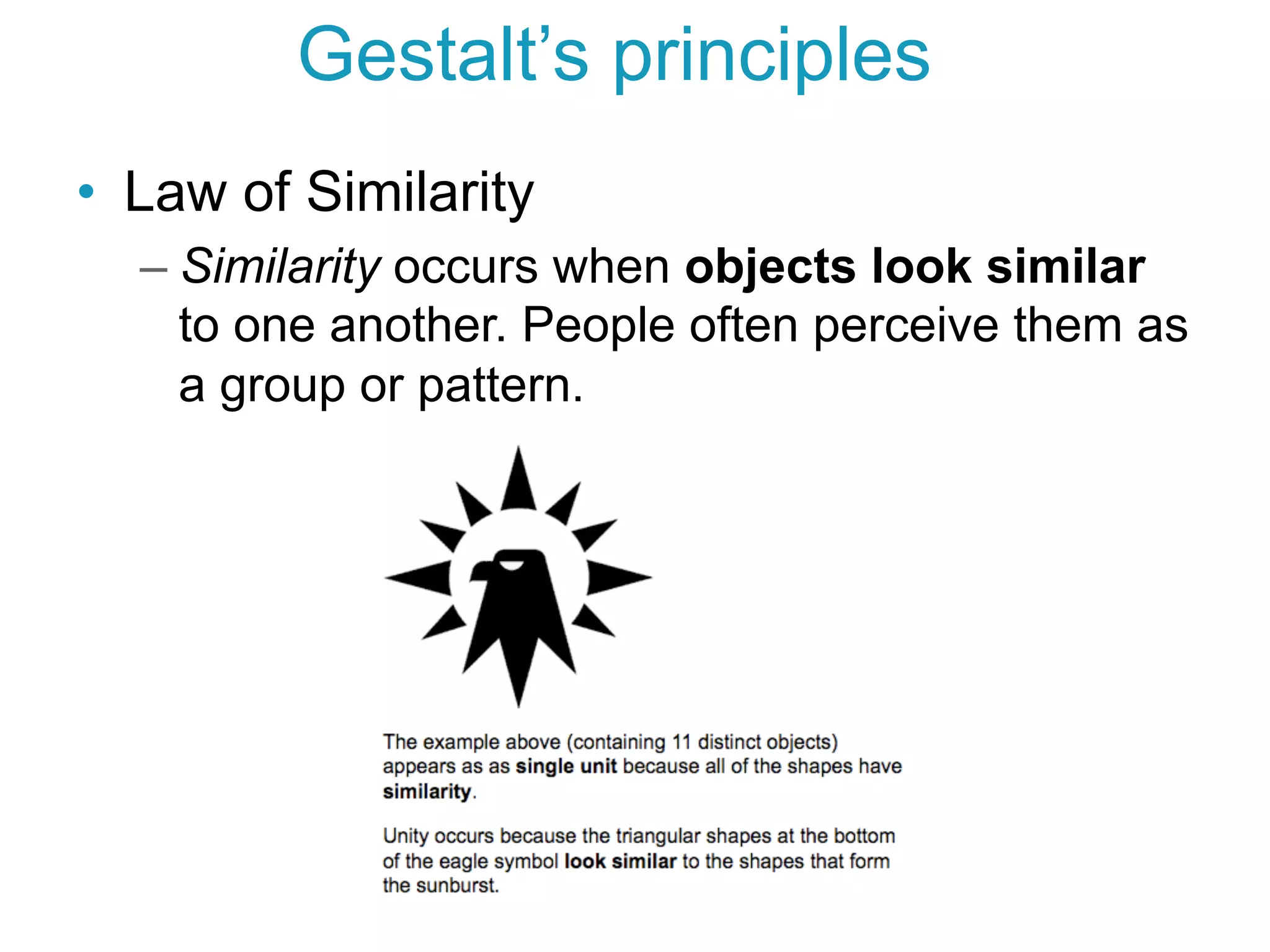 •  Law of Similarity
– Similarity occurs when objects look similar
to one another. People often perceive them as
a group or pattern.
Gestalt’s principles
 