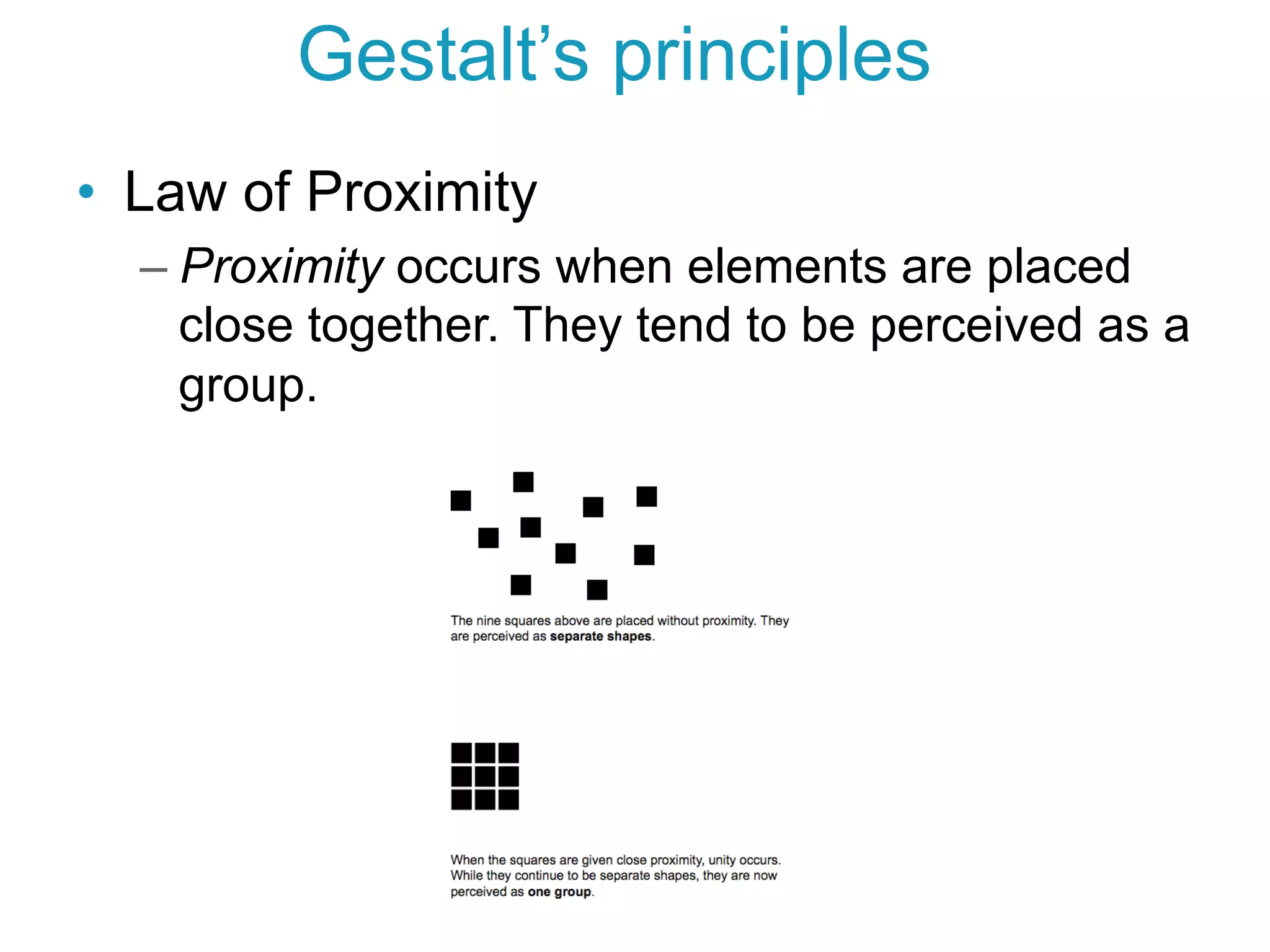 •  Law of Proximity
– Proximity occurs when elements are placed
close together. They tend to be perceived as a
group.
Gestalt’s principles
 