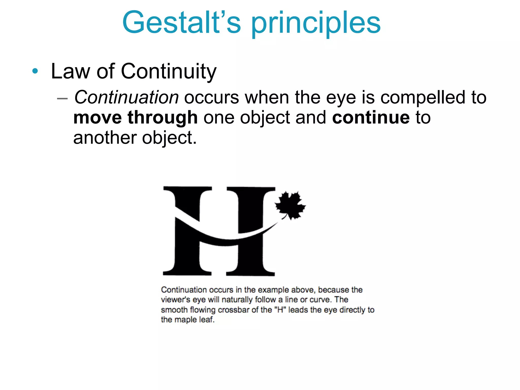 •  Law of Continuity
–  Continuation occurs when the eye is compelled to
move through one object and continue to
another object.
Gestalt’s principles
 