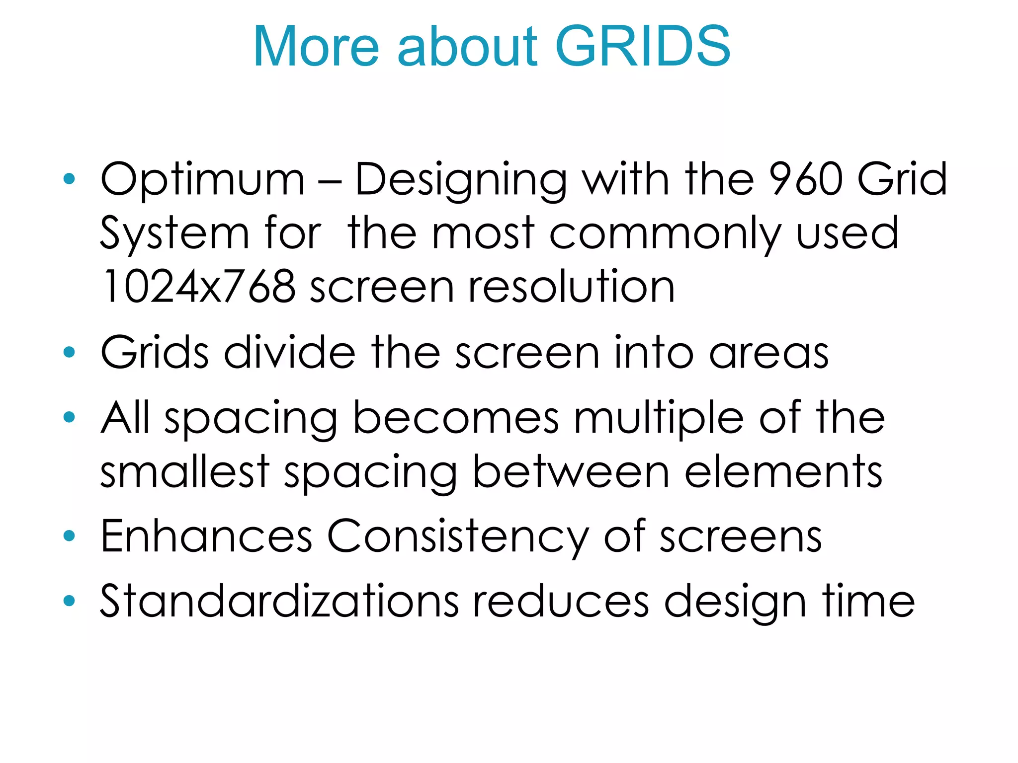 More about GRIDS
•  Optimum – Designing with the 960 Grid
System for the most commonly used
1024x768 screen resolution
•  Grids divide the screen into areas
•  All spacing becomes multiple of the
smallest spacing between elements
•  Enhances Consistency of screens
•  Standardizations reduces design time
 