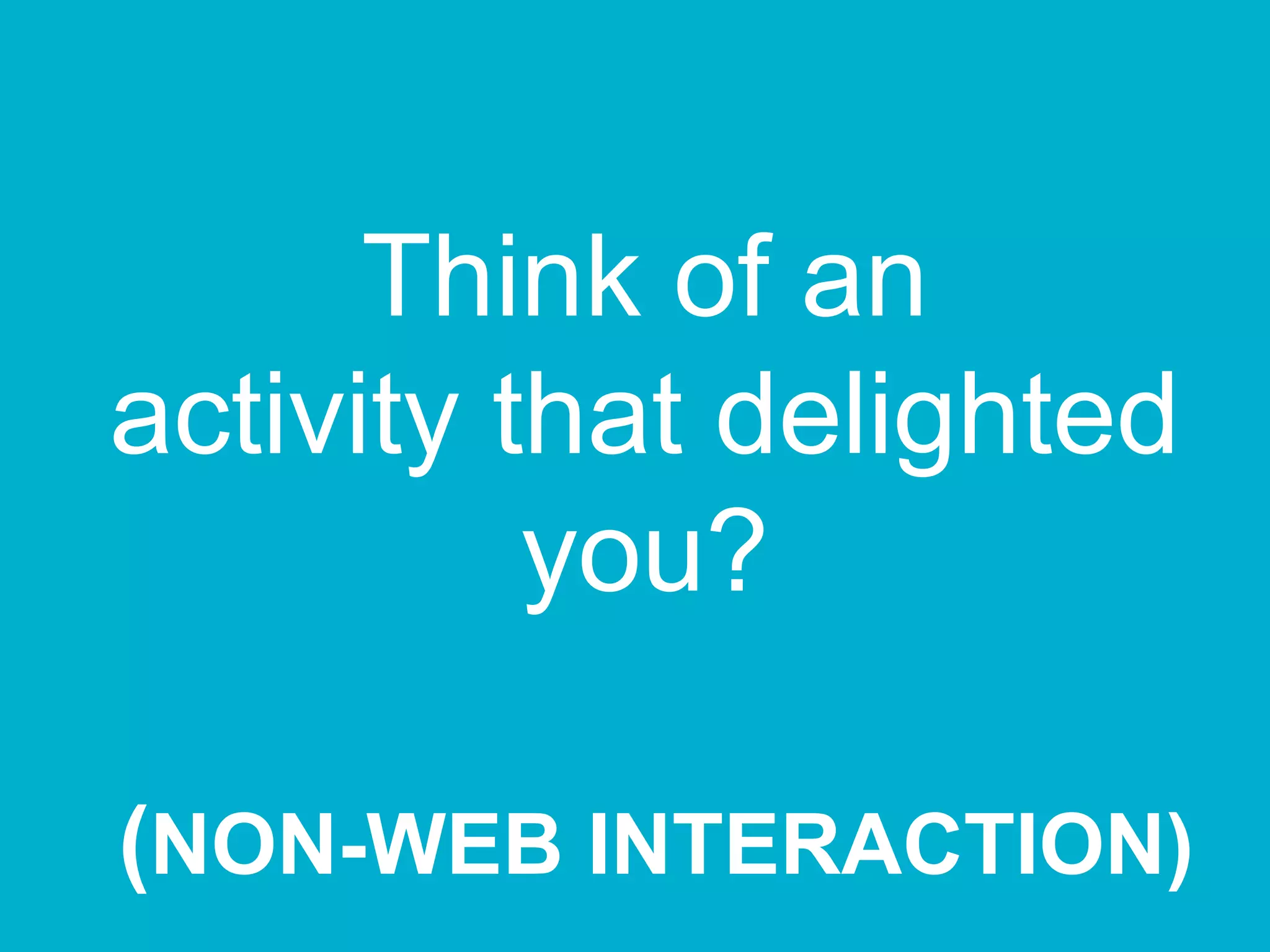 Think of an
activity that delighted
you?
(NON-WEB INTERACTION)
 