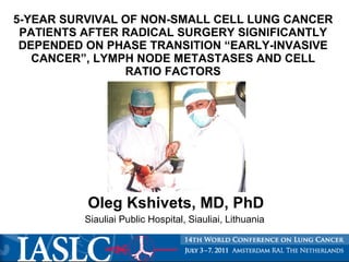 5-YEAR SURVIVAL OF NON-SMALL CELL LUNG CANCER PATIENTS AFTER RADICAL SURGERY SIGNIFICANTLY DEPENDED ON PHASE TRANSITION “EARLY-INVASIVE CANCER”, LYMPH NODE METASTASES AND CELL RATIO FACTORS Oleg Kshivets, MD, PhD Siauliai Public Hospital, Siauliai, Lithuania   